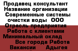 Продавец-консультант › Название организации ­ Современные системы очистки воды, ООО › Отрасль предприятия ­ Работа с клиентами › Минимальный оклад ­ 27 000 - Все города Работа » Вакансии   . Адыгея респ.,Адыгейск г.